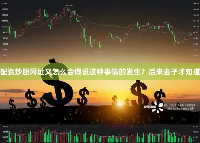 配资炒股网址又怎么会假设这种事情的发生？后来妻子才知道