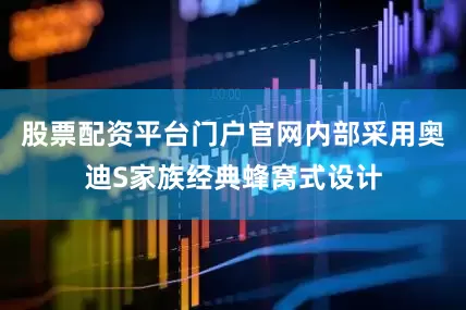 股票配资平台门户官网内部采用奥迪S家族经典蜂窝式设计