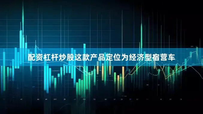 配资杠杆炒股这款产品定位为经济型宿营车