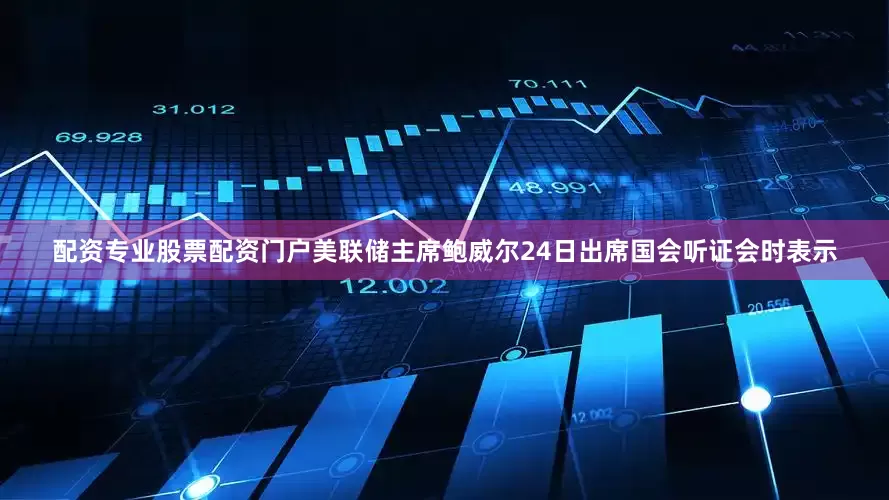 配资专业股票配资门户美联储主席鲍威尔24日出席国会听证会时表示