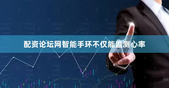 配资论坛网智能手环不仅能监测心率