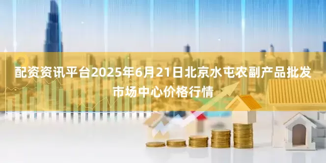 配资资讯平台2025年6月21日北京水屯农副产品批发市场中心价格行情