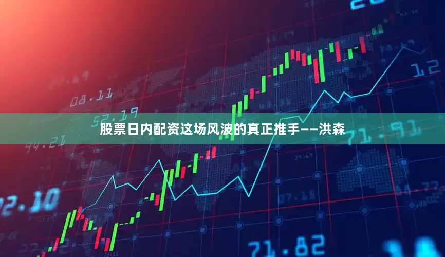 股票日内配资这场风波的真正推手——洪森