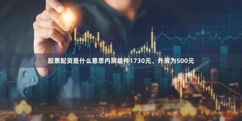 股票配资是什么意思内屏组件1730元、外屏为500元