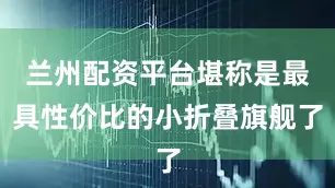 兰州配资平台堪称是最具性价比的小折叠旗舰了