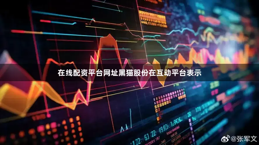 在线配资平台网址黑猫股份在互动平台表示