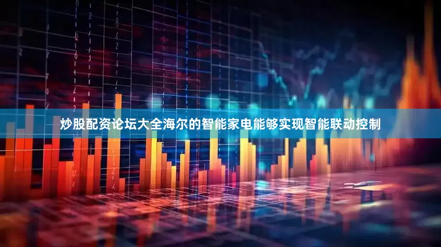 炒股配资论坛大全海尔的智能家电能够实现智能联动控制