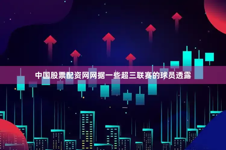 中国股票配资网网　　据一些超三联赛的球员透露