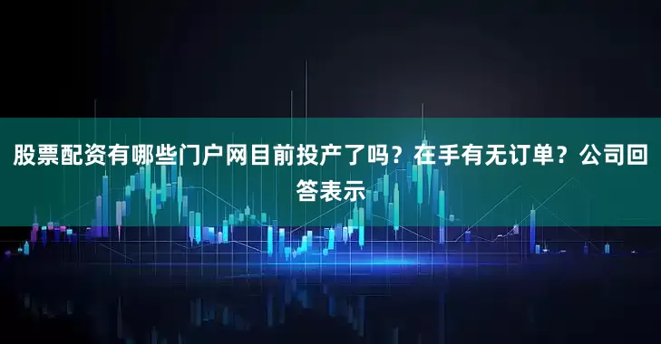 股票配资有哪些门户网目前投产了吗？在手有无订单？公司回答表示