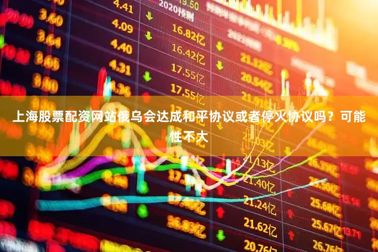 上海股票配资网站俄乌会达成和平协议或者停火协议吗？可能性不大