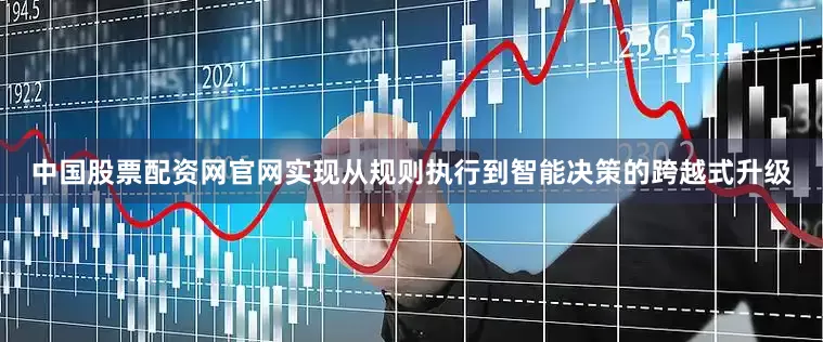 中国股票配资网官网实现从规则执行到智能决策的跨越式升级