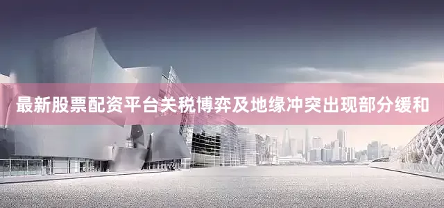 最新股票配资平台关税博弈及地缘冲突出现部分缓和