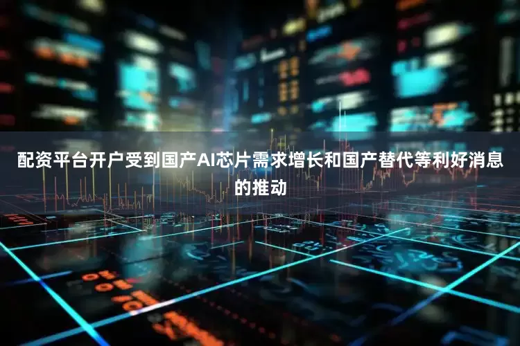 配资平台开户受到国产AI芯片需求增长和国产替代等利好消息的推动