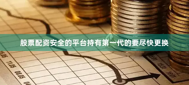 股票配资安全的平台持有第一代的要尽快更换