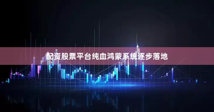 配资股票平台纯血鸿蒙系统逐步落地