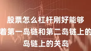股票怎么杠杆刚好能够打得着第一岛链和第二岛链上的关岛