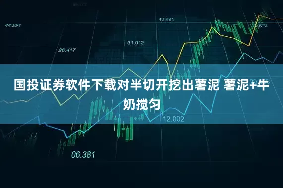 国投证券软件下载对半切开挖出薯泥 薯泥+牛奶搅匀